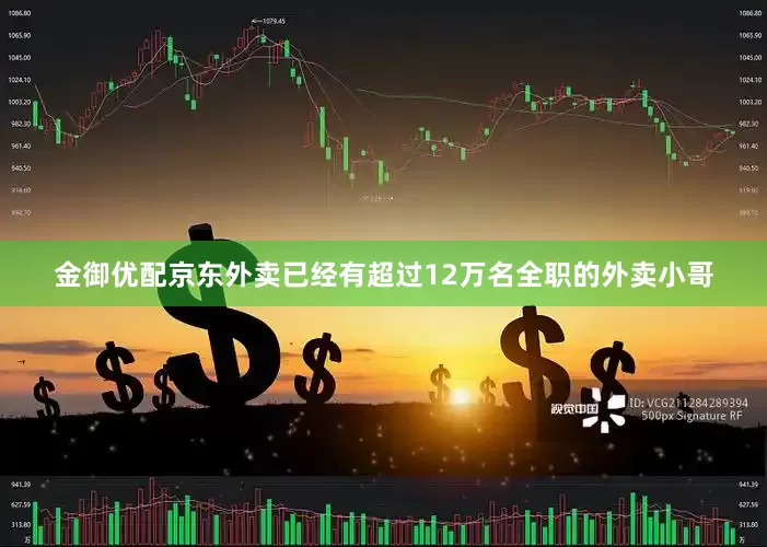 金御优配京东外卖已经有超过12万名全职的外卖小哥