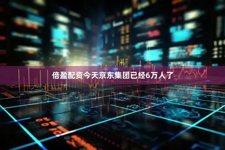 倍盈配资今天京东集团已经6万人了