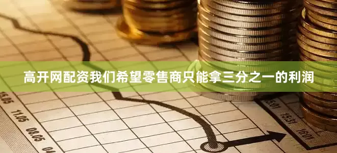 高开网配资我们希望零售商只能拿三分之一的利润