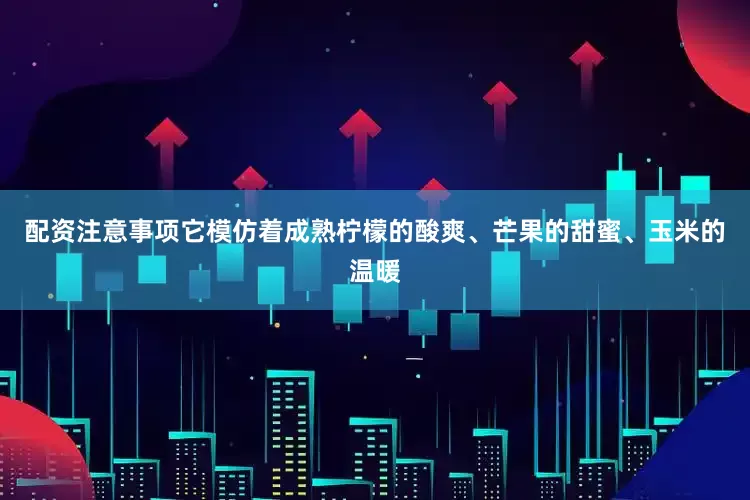 配资注意事项它模仿着成熟柠檬的酸爽、芒果的甜蜜、玉米的温暖