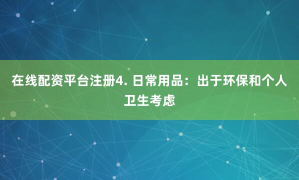 在线配资平台注册4. 日常用品：出于环保和个人卫生考虑