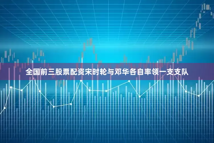 全国前三股票配资宋时轮与邓华各自率领一支支队
