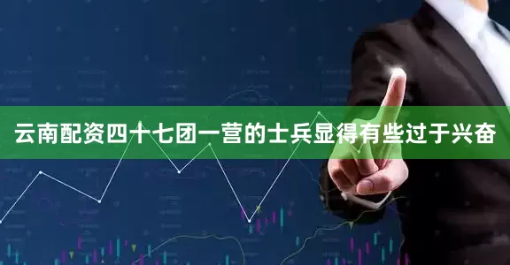 云南配资四十七团一营的士兵显得有些过于兴奋
