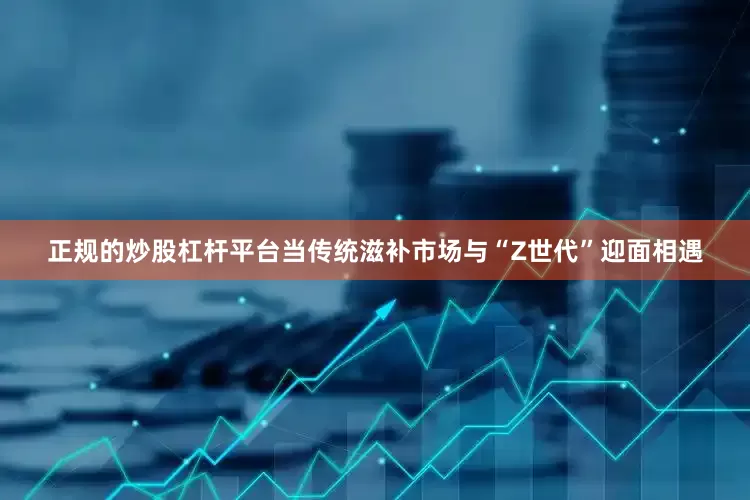 正规的炒股杠杆平台当传统滋补市场与“Z世代”迎面相遇