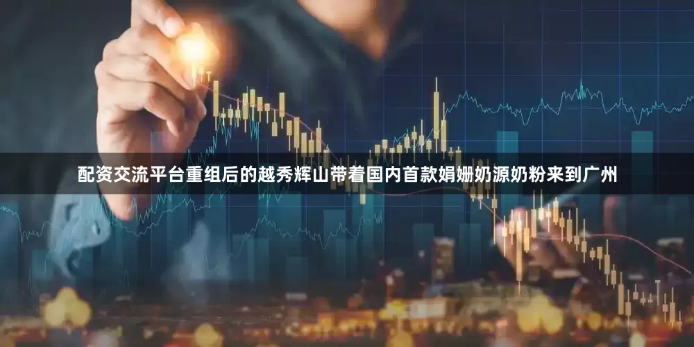 配资交流平台重组后的越秀辉山带着国内首款娟姗奶源奶粉来到广州