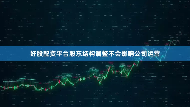 好股配资平台股东结构调整不会影响公司运营