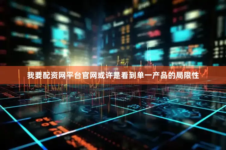 我要配资网平台官网或许是看到单一产品的局限性