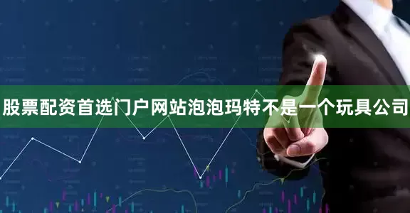 股票配资首选门户网站泡泡玛特不是一个玩具公司
