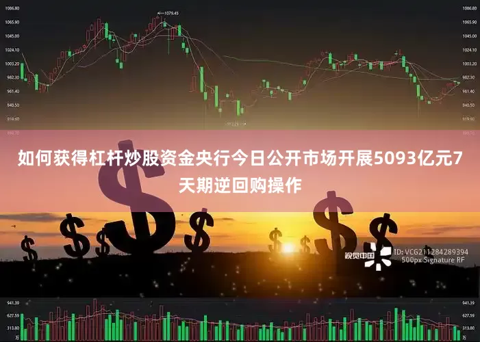 如何获得杠杆炒股资金央行今日公开市场开展5093亿元7天期逆回购操作