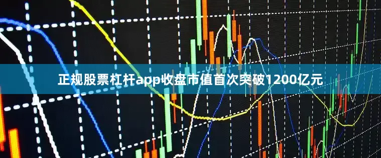 正规股票杠杆app收盘市值首次突破1200亿元