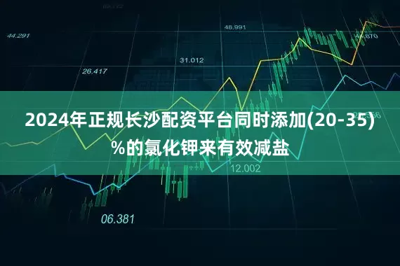 2024年正规长沙配资平台同时添加(20-35)%的氯化钾来有效减盐