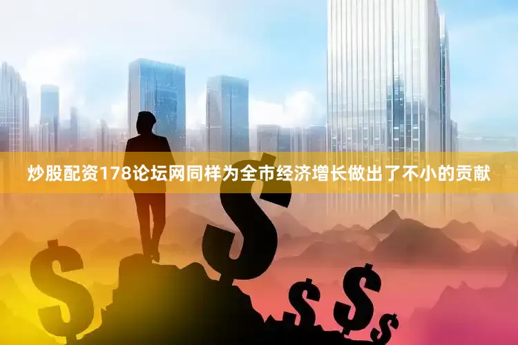 炒股配资178论坛网同样为全市经济增长做出了不小的贡献