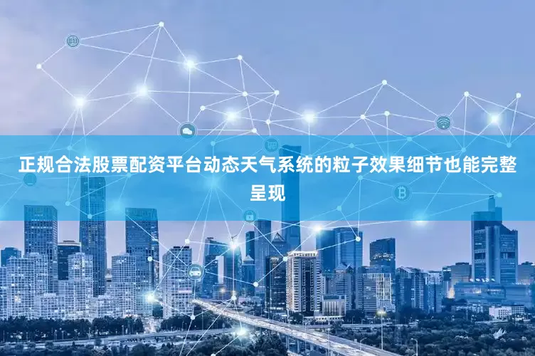 正规合法股票配资平台动态天气系统的粒子效果细节也能完整呈现