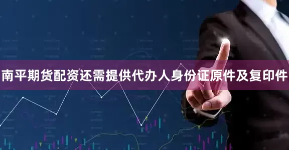 南平期货配资还需提供代办人身份证原件及复印件