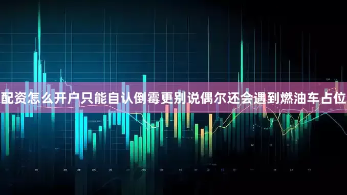 配资怎么开户只能自认倒霉更别说偶尔还会遇到燃油车占位