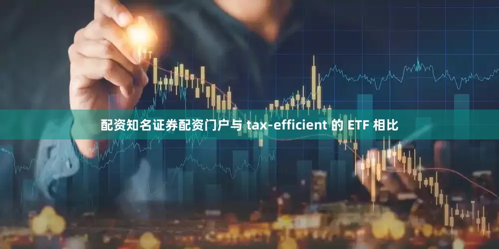 配资知名证券配资门户与 tax-efficient 的 ETF 相比