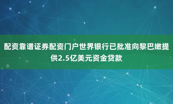 配资靠谱证券配资门户世界银行已批准向黎巴嫩提供2.5亿美元资金贷款