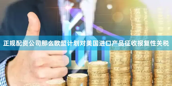 正规配资公司那么欧盟计划对美国进口产品征收报复性关税