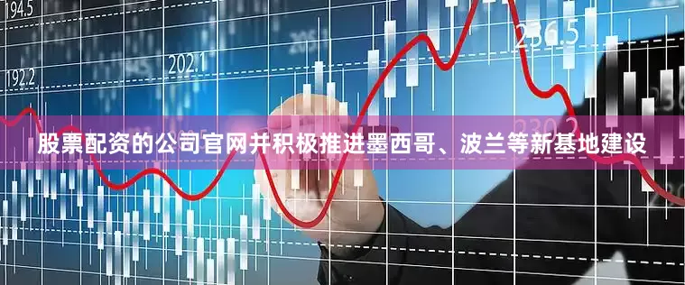 股票配资的公司官网并积极推进墨西哥、波兰等新基地建设