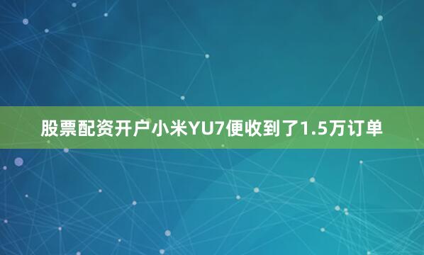 股票配资开户小米YU7便收到了1.5万订单