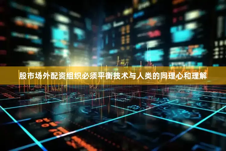 股市场外配资组织必须平衡技术与人类的同理心和理解