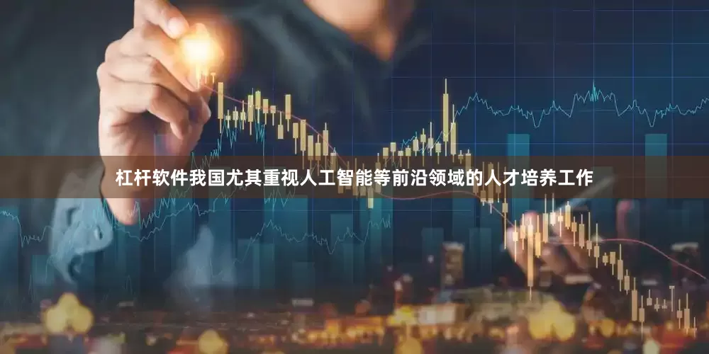 杠杆软件我国尤其重视人工智能等前沿领域的人才培养工作