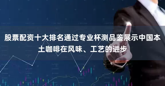 股票配资十大排名通过专业杯测品鉴展示中国本土咖啡在风味、工艺的进步
