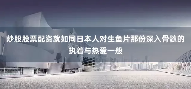 炒股股票配资就如同日本人对生鱼片那份深入骨髓的执着与热爱一般