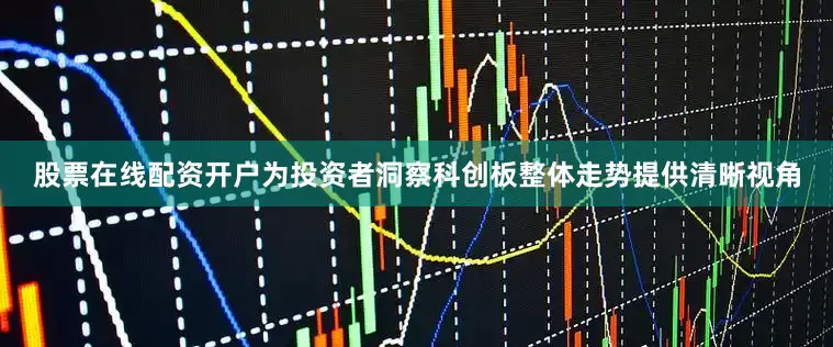 股票在线配资开户为投资者洞察科创板整体走势提供清晰视角