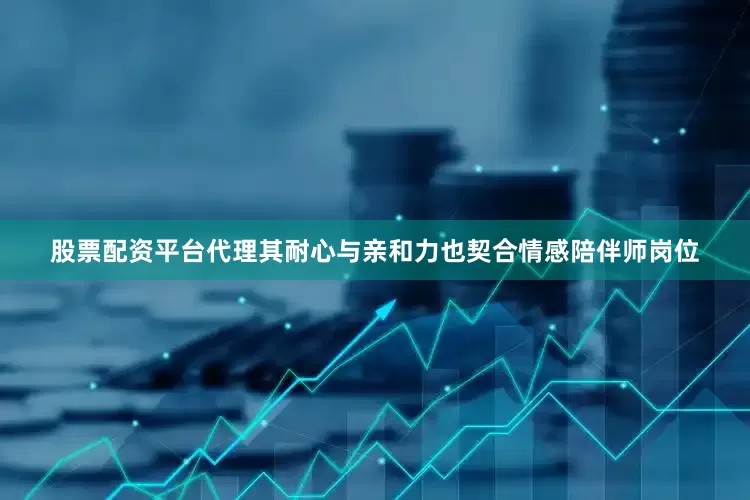 股票配资平台代理其耐心与亲和力也契合情感陪伴师岗位