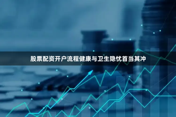 股票配资开户流程健康与卫生隐忧首当其冲
