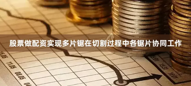 股票做配资实现多片锯在切割过程中各锯片协同工作