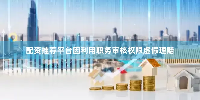 配资推荐平台因利用职务审核权限虚假理赔