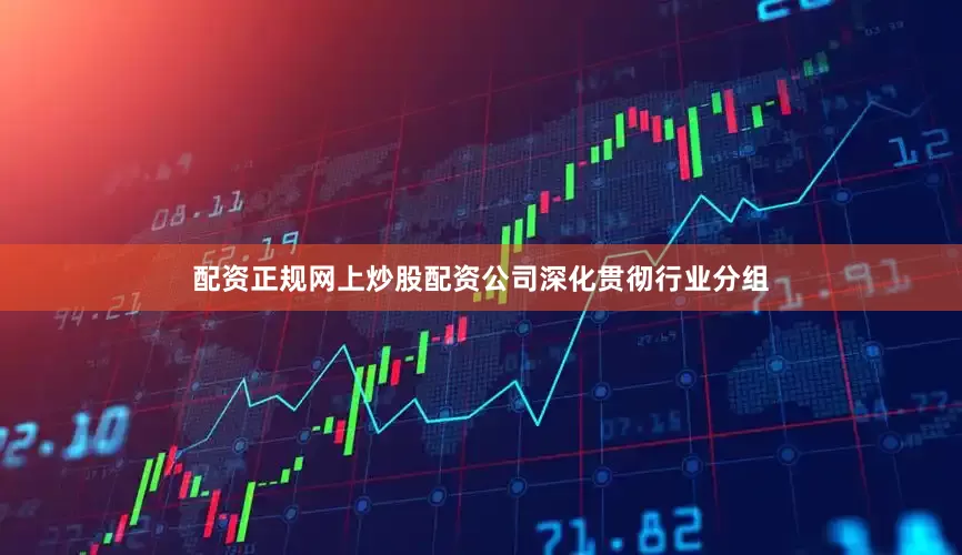 配资正规网上炒股配资公司深化贯彻行业分组