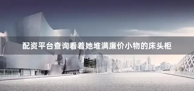 配资平台查询看着她堆满廉价小物的床头柜