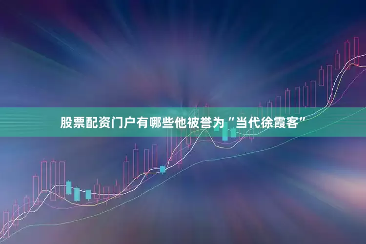股票配资门户有哪些他被誉为“当代徐霞客”