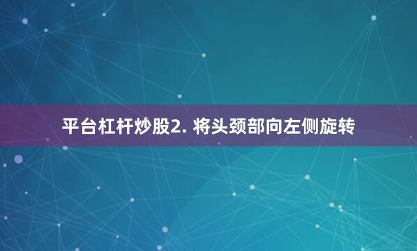 平台杠杆炒股2. 将头颈部向左侧旋转