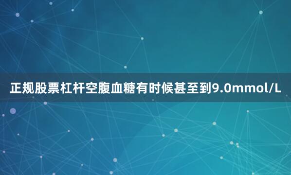 正规股票杠杆空腹血糖有时候甚至到9.0mmol/L