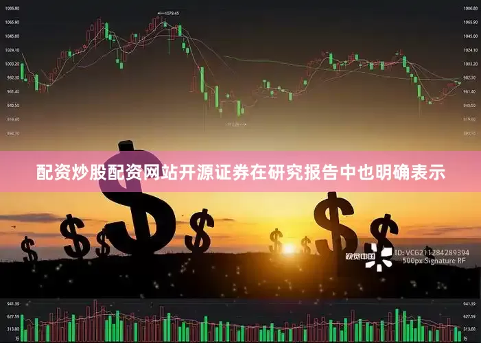 配资炒股配资网站开源证券在研究报告中也明确表示