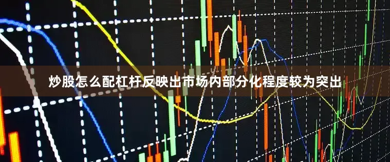 炒股怎么配杠杆反映出市场内部分化程度较为突出
