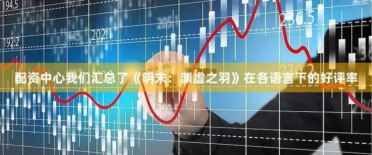 配资中心我们汇总了《明末：渊虚之羽》在各语言下的好评率