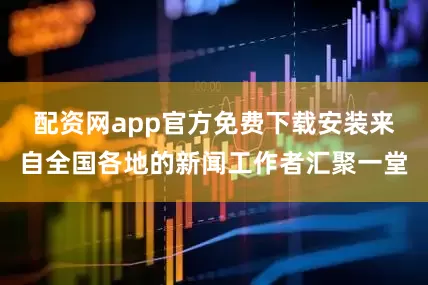 配资网app官方免费下载安装来自全国各地的新闻工作者汇聚一堂