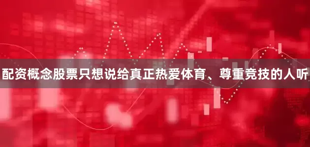 配资概念股票只想说给真正热爱体育、尊重竞技的人听