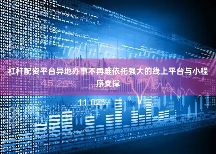 杠杆配资平台异地办事不再难依托强大的线上平台与小程序支撑