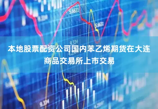本地股票配资公司国内苯乙烯期货在大连商品交易所上市交易