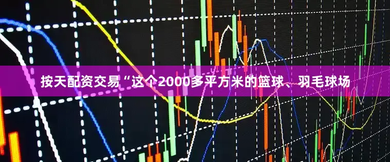 按天配资交易“这个2000多平方米的篮球、羽毛球场