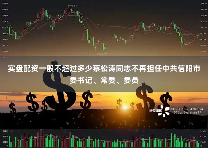 实盘配资一般不超过多少蔡松涛同志不再担任中共信阳市委书记、常委、委员