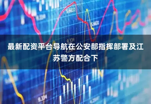 最新配资平台导航在公安部指挥部署及江苏警方配合下