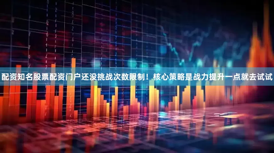 配资知名股票配资门户还没挑战次数限制！核心策略是战力提升一点就去试试