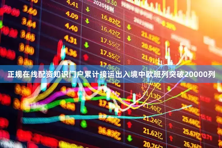 正规在线配资知识门户累计接运出入境中欧班列突破20000列